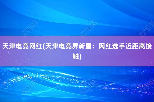 天津电竞网红(天津电竞界新星：网红选手近距离接触)