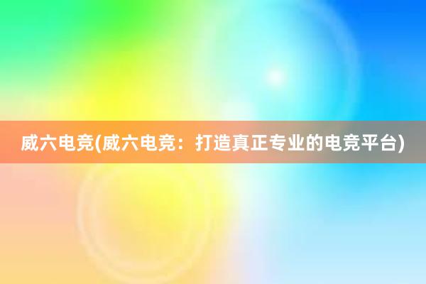 威六电竞(威六电竞：打造真正专业的电竞平台)