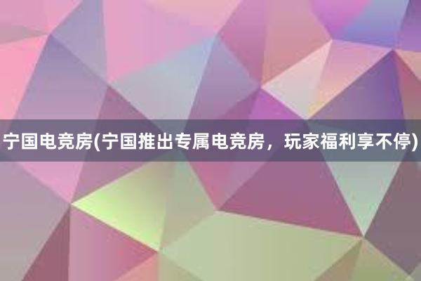 宁国电竞房(宁国推出专属电竞房，玩家福利享不停)