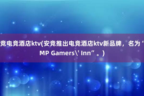 安竞电竞酒店ktv(安竞推出电竞酒店ktv新品牌，名为“AMP Gamers' Inn”。)