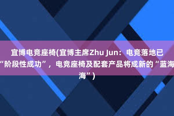 宜博电竞座椅(宜博主席Zhu Jun：电竞落地已成“阶段性成功”，电竞座椅及配套产品将成新的“蓝海”)