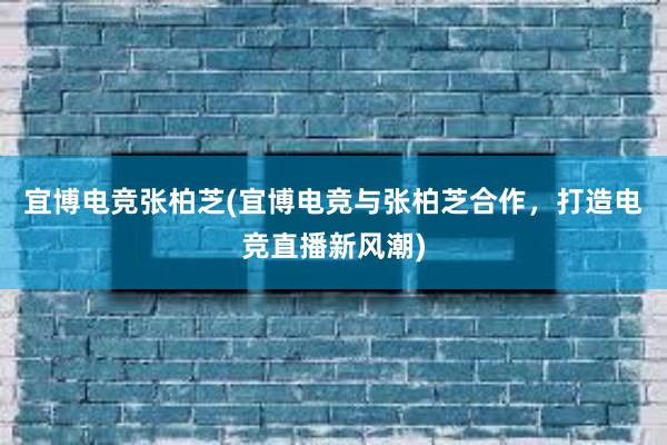 宜博电竞张柏芝(宜博电竞与张柏芝合作，打造电竞直播新风潮)