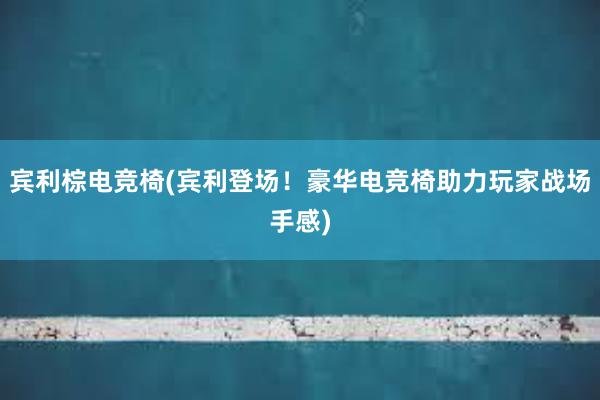 宾利棕电竞椅(宾利登场！豪华电竞椅助力玩家战场手感)