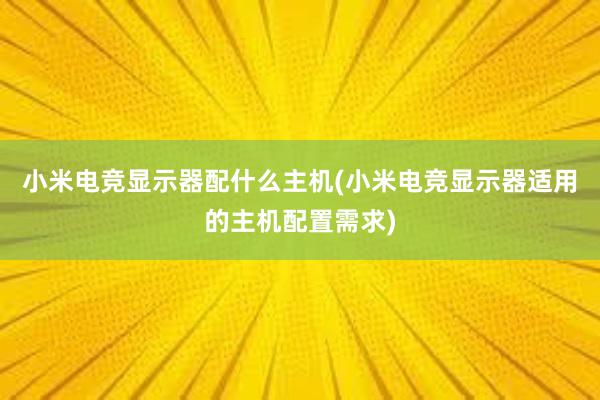 小米电竞显示器配什么主机(小米电竞显示器适用的主机配置需求)