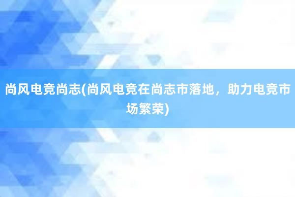 尚风电竞尚志(尚风电竞在尚志市落地，助力电竞市场繁荣)