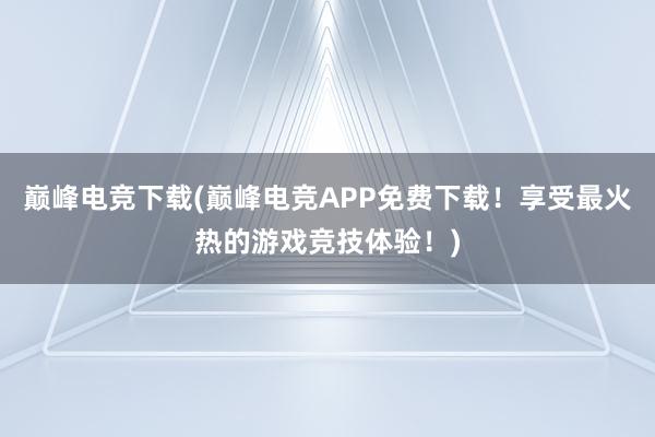 巅峰电竞下载(巅峰电竞APP免费下载！享受最火热的游戏竞技体验！)