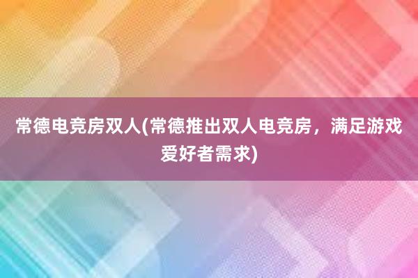 常德电竞房双人(常德推出双人电竞房，满足游戏爱好者需求)