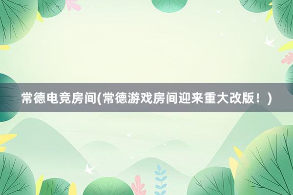 常德电竞房间(常德游戏房间迎来重大改版！)