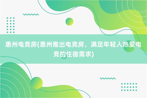 惠州电竞房(惠州推出电竞房，满足年轻人热爱电竞的住宿需求)