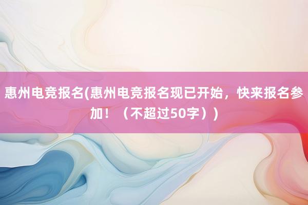 惠州电竞报名(惠州电竞报名现已开始，快来报名参加！（不超过50字）)