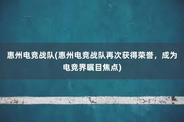 惠州电竞战队(惠州电竞战队再次获得荣誉，成为电竞界瞩目焦点)