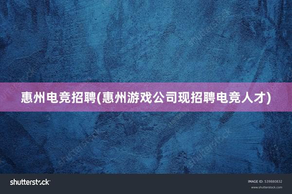 惠州电竞招聘(惠州游戏公司现招聘电竞人才)