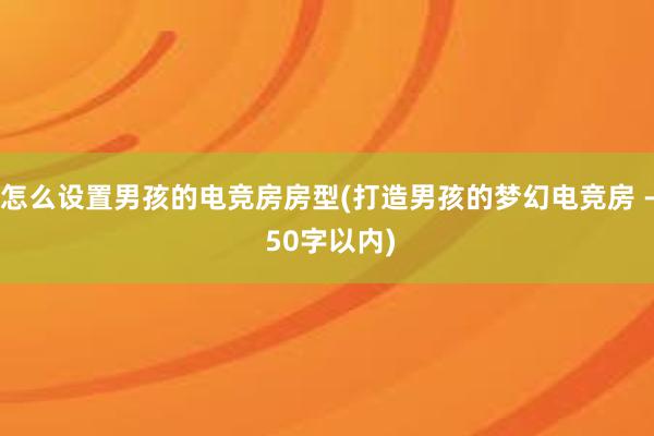 怎么设置男孩的电竞房房型(打造男孩的梦幻电竞房 - 50字以内)