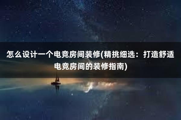 怎么设计一个电竞房间装修(精挑细选：打造舒适电竞房间的装修指南)