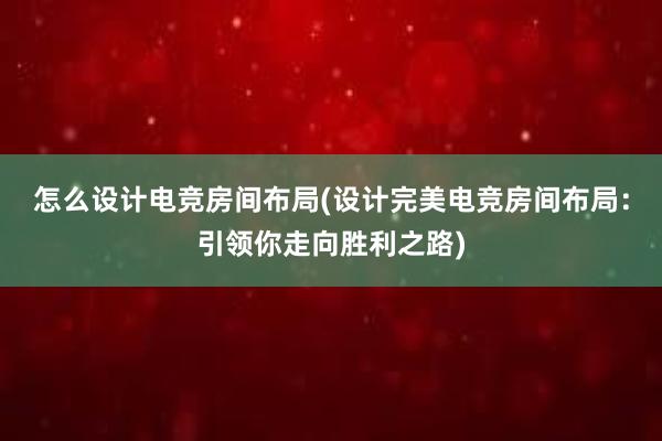 怎么设计电竞房间布局(设计完美电竞房间布局：引领你走向胜利之路)