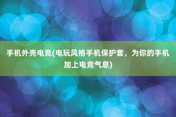 手机外壳电竞(电玩风格手机保护套，为你的手机加上电竞气息)