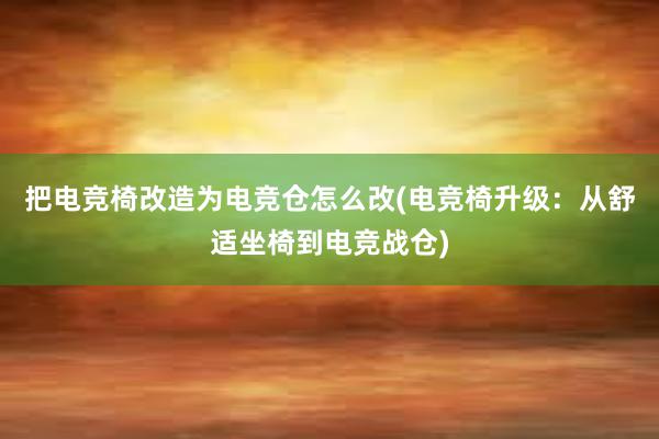 把电竞椅改造为电竞仓怎么改(电竞椅升级：从舒适坐椅到电竞战仓)