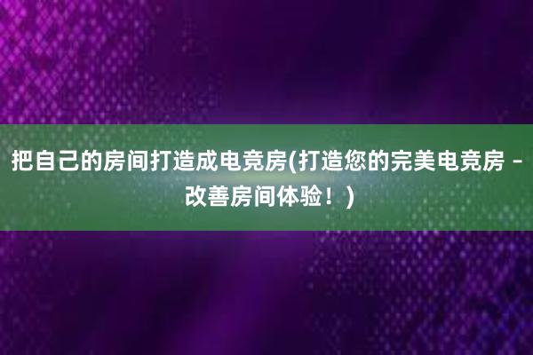 把自己的房间打造成电竞房(打造您的完美电竞房 – 改善房间体验！)