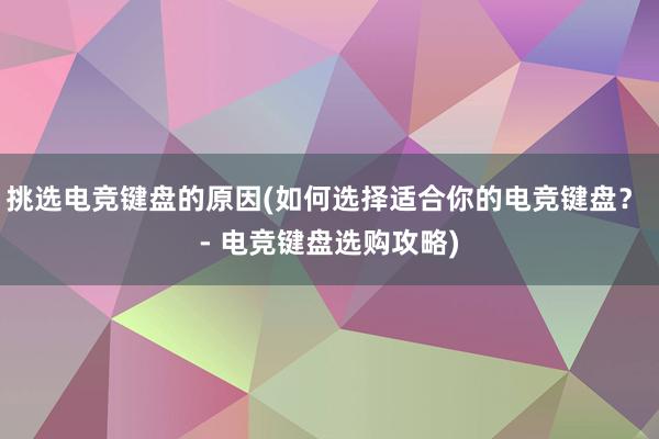 挑选电竞键盘的原因(如何选择适合你的电竞键盘？ - 电竞键盘选购攻略)