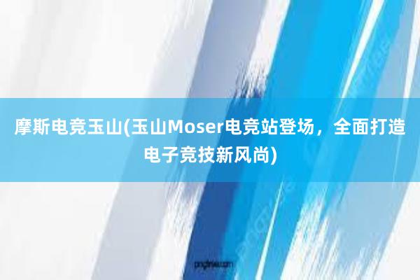 摩斯电竞玉山(玉山Moser电竞站登场，全面打造电子竞技新风尚)