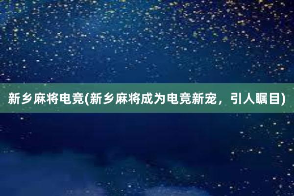 新乡麻将电竞(新乡麻将成为电竞新宠，引人瞩目)