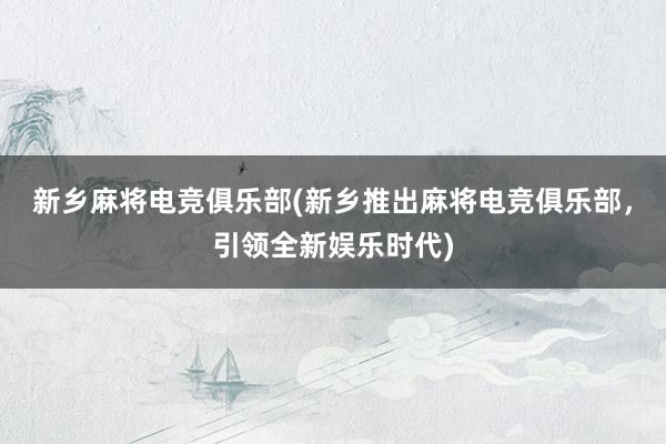 新乡麻将电竞俱乐部(新乡推出麻将电竞俱乐部，引领全新娱乐时代)