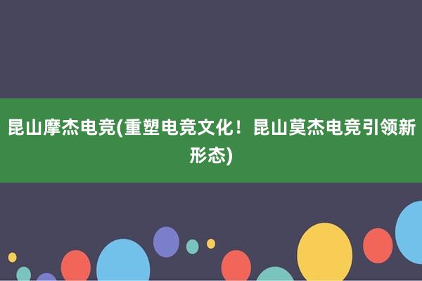 昆山摩杰电竞(重塑电竞文化！昆山莫杰电竞引领新形态)