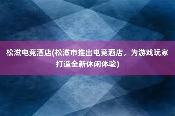 松滋电竞酒店(松滋市推出电竞酒店，为游戏玩家打造全新休闲体验)