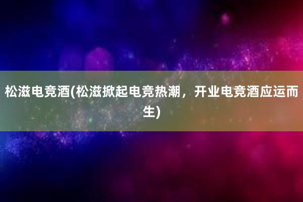 松滋电竞酒(松滋掀起电竞热潮，开业电竞酒应运而生)