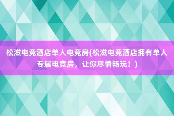 松滋电竞酒店单人电竞房(松滋电竞酒店拥有单人专属电竞房，让你尽情畅玩！)