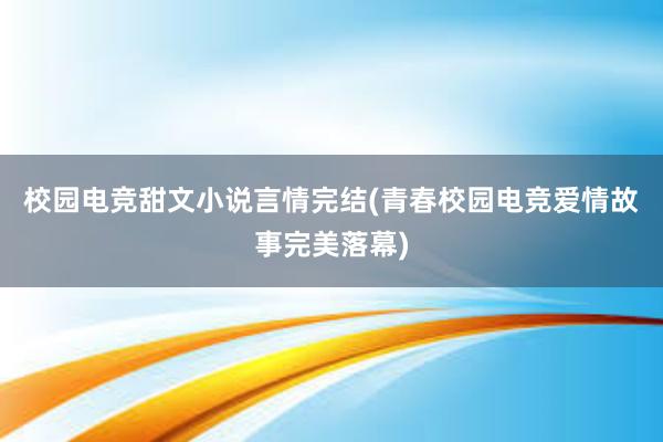 校园电竞甜文小说言情完结(青春校园电竞爱情故事完美落幕)