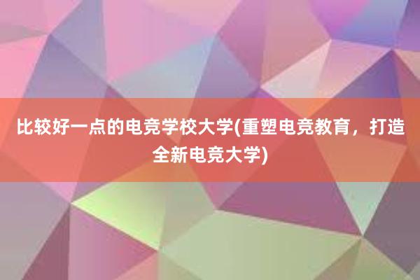 比较好一点的电竞学校大学(重塑电竞教育，打造全新电竞大学)