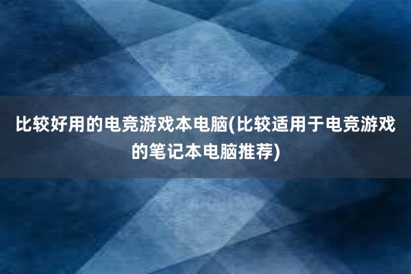 比较好用的电竞游戏本电脑(比较适用于电竞游戏的笔记本电脑推荐)