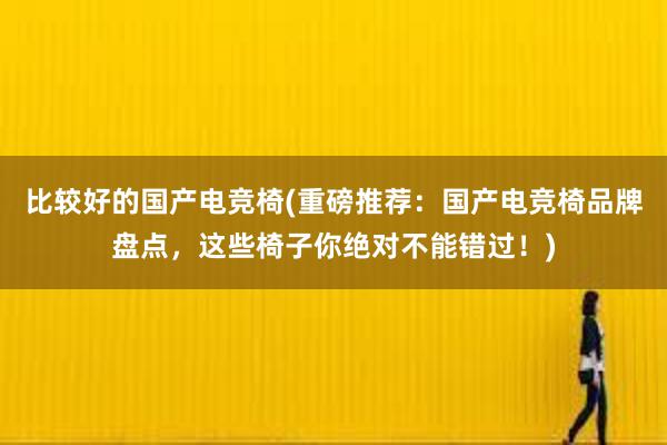 比较好的国产电竞椅(重磅推荐：国产电竞椅品牌盘点，这些椅子你绝对不能错过！)