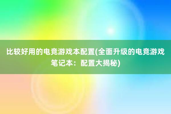 比较好用的电竞游戏本配置(全面升级的电竞游戏笔记本：配置大揭秘)