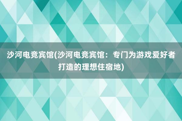 沙河电竞宾馆(沙河电竞宾馆：专门为游戏爱好者打造的理想住宿地)