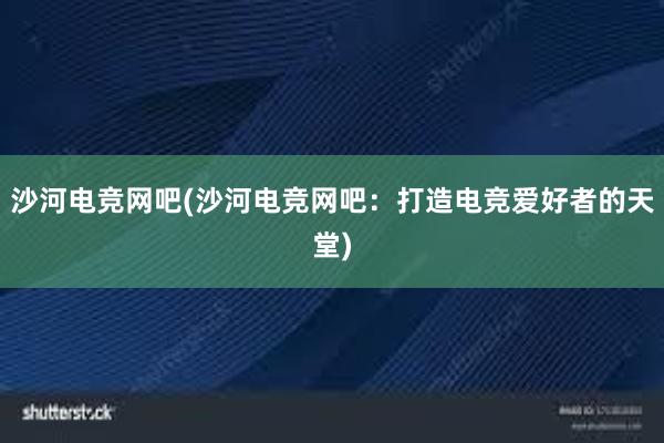 沙河电竞网吧(沙河电竞网吧：打造电竞爱好者的天堂)