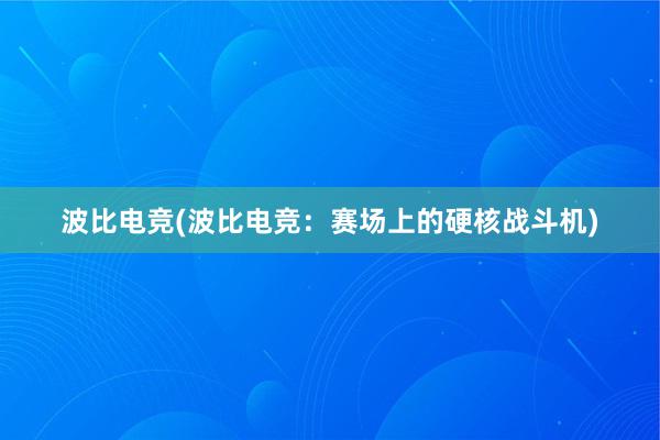 波比电竞(波比电竞：赛场上的硬核战斗机)