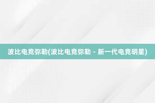 波比电竞弥勒(波比电竞弥勒 - 新一代电竞明星)