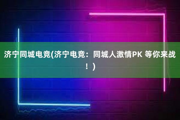 济宁同城电竞(济宁电竞：同城人激情PK 等你来战！)