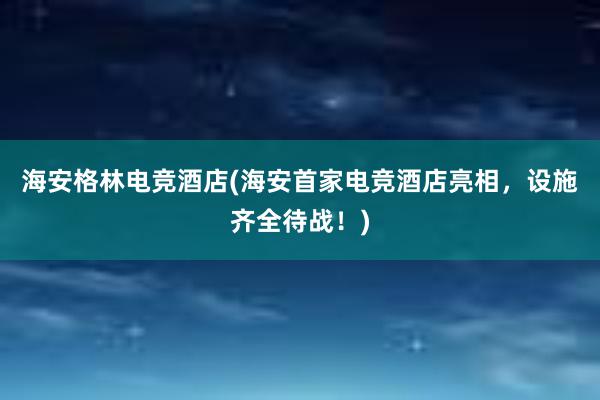 海安格林电竞酒店(海安首家电竞酒店亮相，设施齐全待战！)