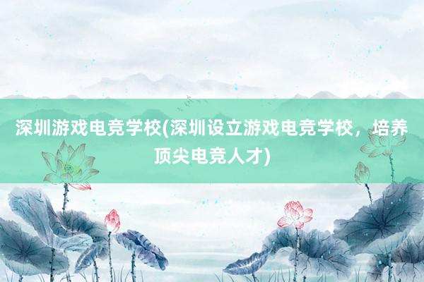 深圳游戏电竞学校(深圳设立游戏电竞学校，培养顶尖电竞人才)