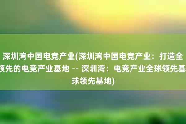 深圳湾中国电竞产业(深圳湾中国电竞产业：打造全球领先的电竞产业基地 -- 深圳湾：电竞产业全球领先基地)