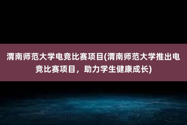 渭南师范大学电竞比赛项目(渭南师范大学推出电竞比赛项目，助力学生健康成长)