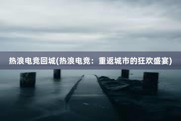 热浪电竞回城(热浪电竞：重返城市的狂欢盛宴)