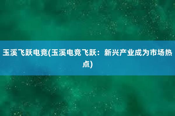 玉溪飞跃电竞(玉溪电竞飞跃：新兴产业成为市场热点)