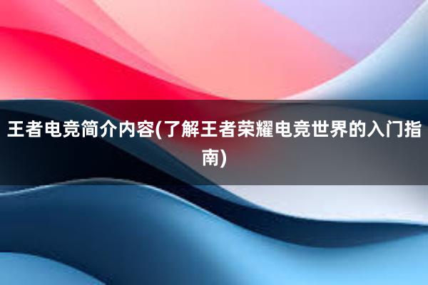 王者电竞简介内容(了解王者荣耀电竞世界的入门指南)