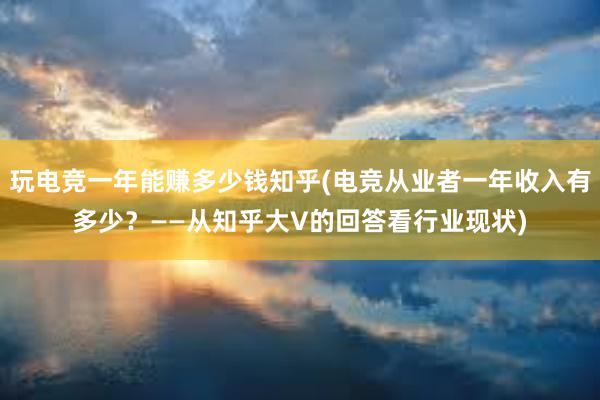 玩电竞一年能赚多少钱知乎(电竞从业者一年收入有多少？——从知乎大V的回答看行业现状)