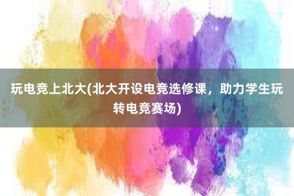 玩电竞上北大(北大开设电竞选修课，助力学生玩转电竞赛场)