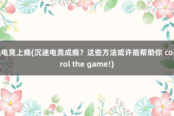 玩电竞上瘾(沉迷电竞成瘾？这些方法或许能帮助你 control the game!)